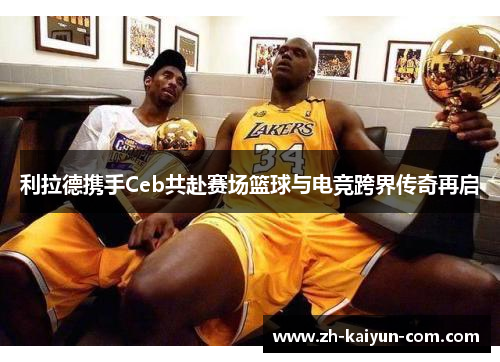 利拉德携手Ceb共赴赛场篮球与电竞跨界传奇再启