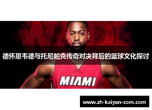 德怀恩韦德与托尼帕克传奇对决背后的篮球文化探讨